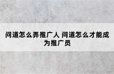 问道怎么弄推广人 问道怎么才能成为推广员